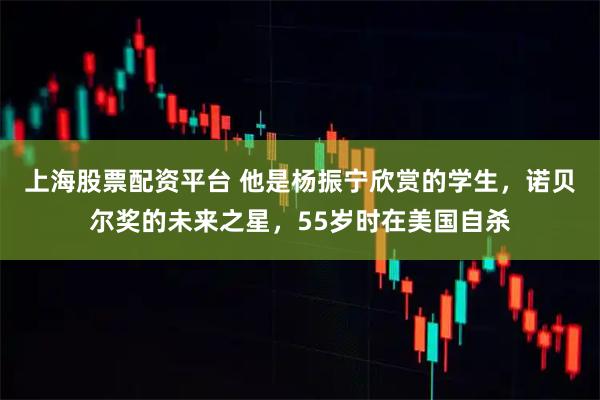 上海股票配资平台 他是杨振宁欣赏的学生，诺贝尔奖的未来之星，55岁时在美国自杀