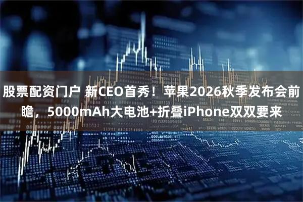 股票配资门户 新CEO首秀！苹果2026秋季发布会前瞻，5000mAh大电池+折叠iPhone双双要来