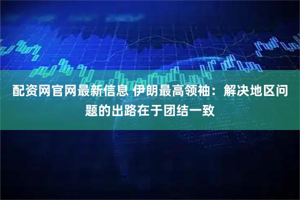 配资网官网最新信息 伊朗最高领袖：解决地区问题的出路在于团结一致