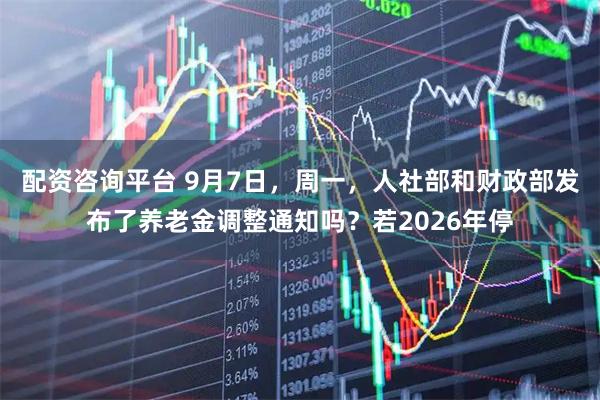 配资咨询平台 9月7日，周一，人社部和财政部发布了养老金调整通知吗？若2026年停