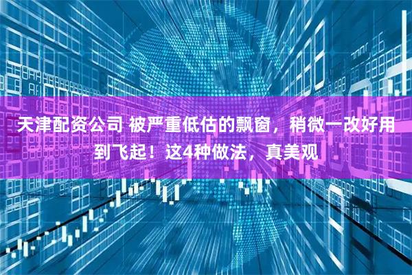 天津配资公司 被严重低估的飘窗，稍微一改好用到飞起！这4种做法，真美观