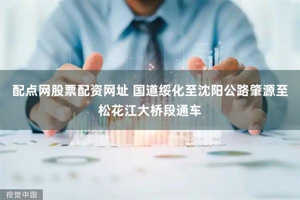 配点网股票配资网址 国道绥化至沈阳公路肇源至松花江大桥段通车