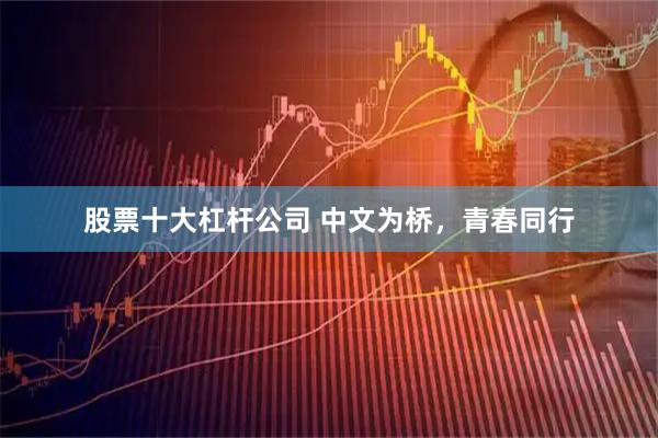 股票十大杠杆公司 中文为桥，青春同行