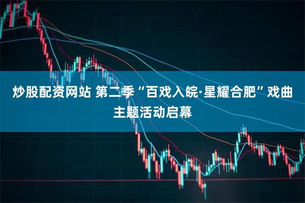 炒股配资网站 第二季“百戏入皖·星耀合肥”戏曲主题活动启幕