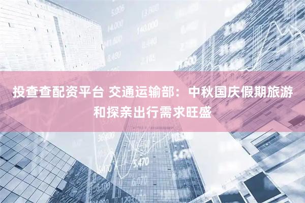 投查查配资平台 交通运输部：中秋国庆假期旅游和探亲出行需求旺盛