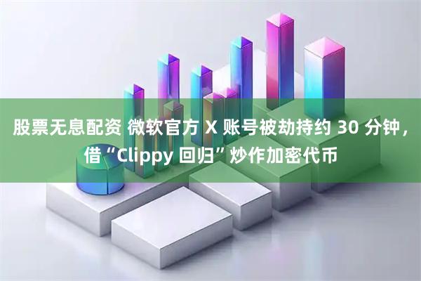 股票无息配资 微软官方 X 账号被劫持约 30 分钟，借“Clippy 回归”炒作加密代币