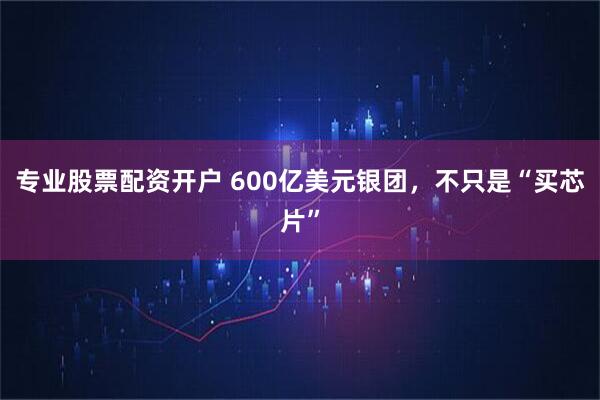 专业股票配资开户 600亿美元银团，不只是“买芯片”