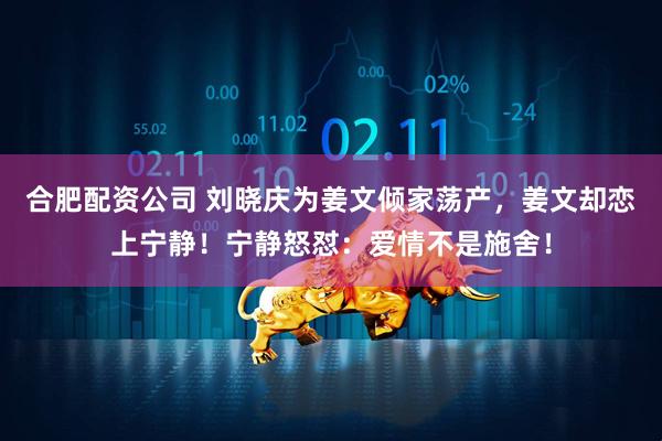 合肥配资公司 刘晓庆为姜文倾家荡产，姜文却恋上宁静！宁静怒怼：爱情不是施舍！