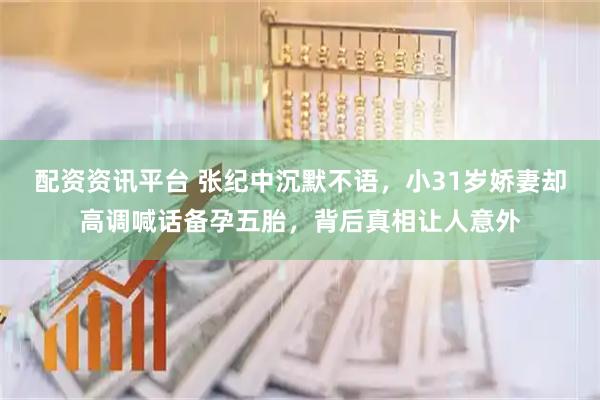 配资资讯平台 张纪中沉默不语，小31岁娇妻却高调喊话备孕五胎，背后真相让人意外
