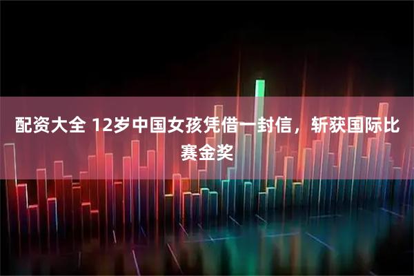 配资大全 12岁中国女孩凭借一封信，斩获国际比赛金奖