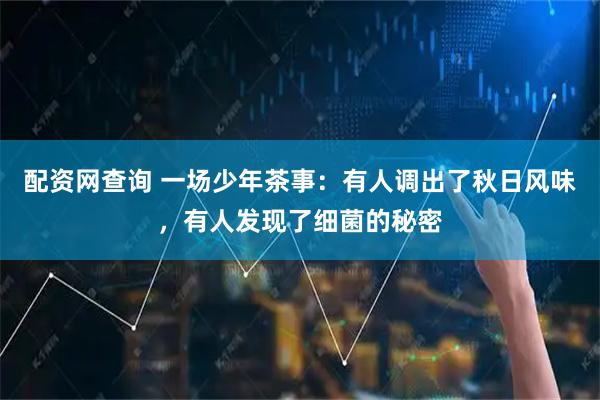 配资网查询 一场少年茶事：有人调出了秋日风味，有人发现了细菌的秘密