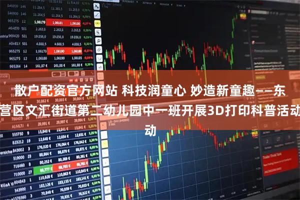 散户配资官方网站 科技润童心 妙造新童趣——东营区文汇街道第二幼儿园中一班开展3D打印科普活动