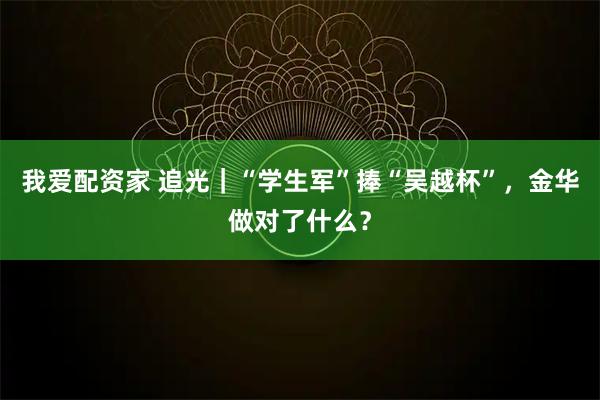 我爱配资家 追光｜“学生军”捧“吴越杯”，金华做对了什么？